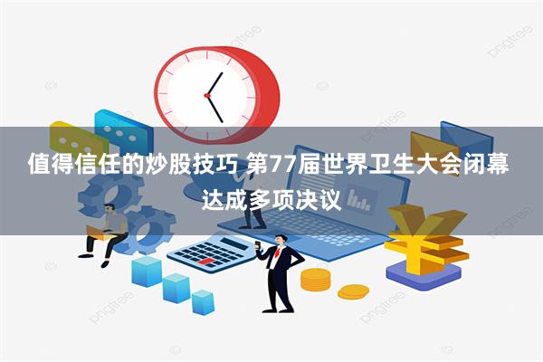 值得信任的炒股技巧 第77届世界卫生大会闭幕 达成多项决议