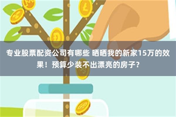 专业股票配资公司有哪些 晒晒我的新家15万的效果！预算少装不出漂亮的房子？