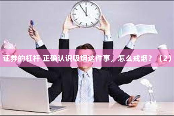 证券的杠杆 正确认识吸烟这件事，怎么戒烟？（2）