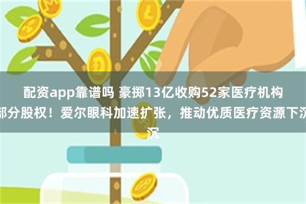 配资app靠谱吗 豪掷13亿收购52家医疗机构部分股权！爱尔眼科加速扩张，推动优质医疗资源下沉