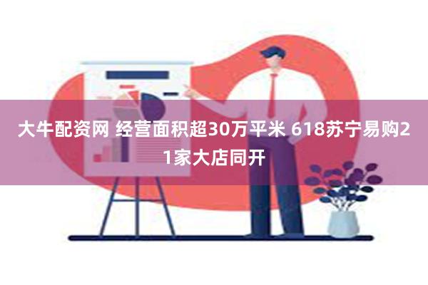 大牛配资网 经营面积超30万平米 618苏宁易购21家大店同开