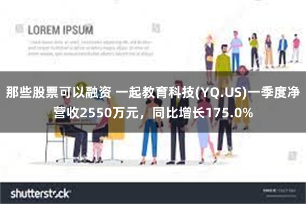 那些股票可以融资 一起教育科技(YQ.US)一季度净营收2550万元，同比增长175.0%