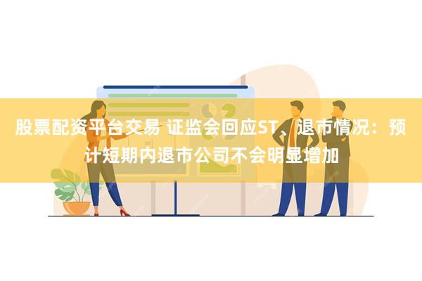 股票配资平台交易 证监会回应ST、退市情况：预计短期内退市公司不会明显增加