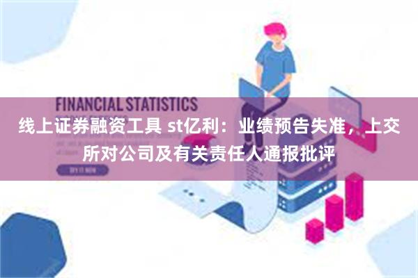 线上证券融资工具 st亿利：业绩预告失准，上交所对公司及有关责任人通报批评