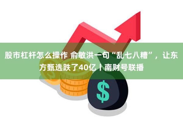 股市杠杆怎么操作 俞敏洪一句“乱七八糟”，让东方甄选跌了40亿丨南财号联播