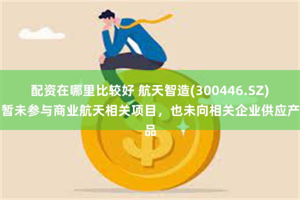 配资在哪里比较好 航天智造(300446.SZ)：暂未参与商业航天相关项目，也未向相关企业供应产品