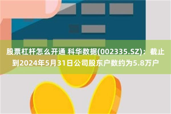 股票杠杆怎么开通 科华数据(002335.SZ)：截止到2024年5月31日公司股东户数约为5.8万户