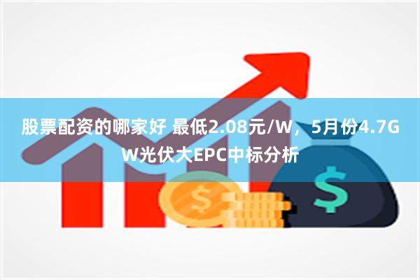 股票配资的哪家好 最低2.08元/W，5月份4.7GW光伏大EPC中标分析