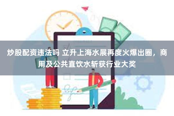 炒股配资违法吗 立升上海水展再度火爆出圈，商用及公共直饮水斩获行业大奖