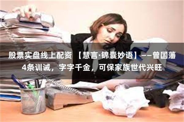 股票实盘线上配资 【慧言·锦囊妙语】——曾国藩4条训诫，字字千金，可保家族世代兴旺