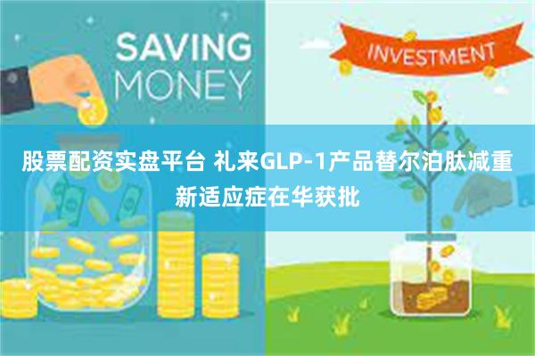 股票配资实盘平台 礼来GLP-1产品替尔泊肽减重新适应症在华获批