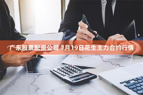 广东股票配资公司 7月19日花生主力合约行情