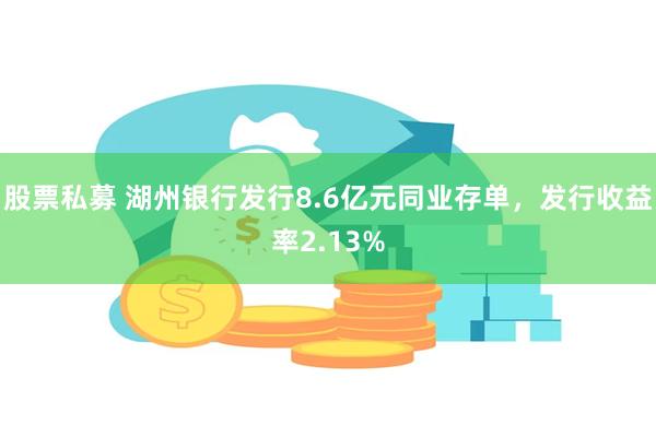 股票私募 湖州银行发行8.6亿元同业存单，发行收益率2.13%