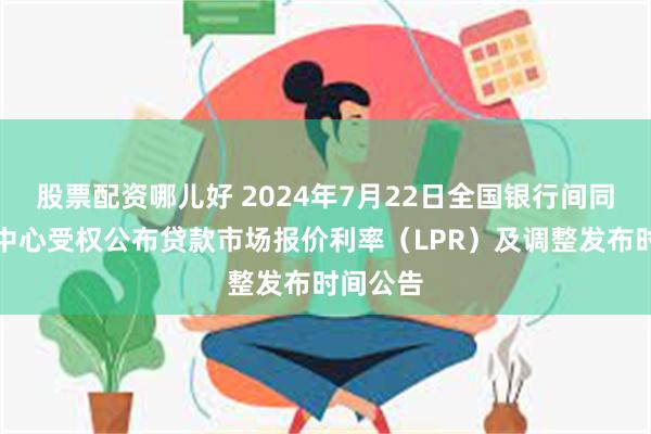 股票配资哪儿好 2024年7月22日全国银行间同业拆借中心受权公布贷款市场报价利率（LPR）及调整发布时间公告