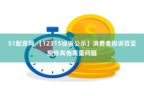 51配资网 【12315投诉公示】消费者投诉百亚股份其他质量问题