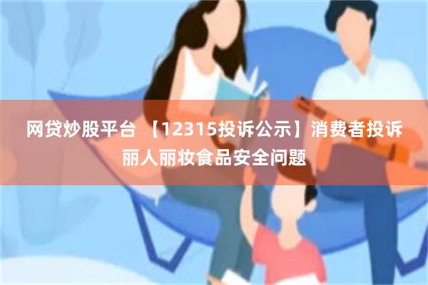 网贷炒股平台 【12315投诉公示】消费者投诉丽人丽妆食品安全问题