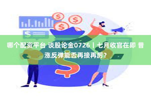 哪个配资平台 谈股论金0726丨七月收官在即 普涨反弹能否再接再厉？