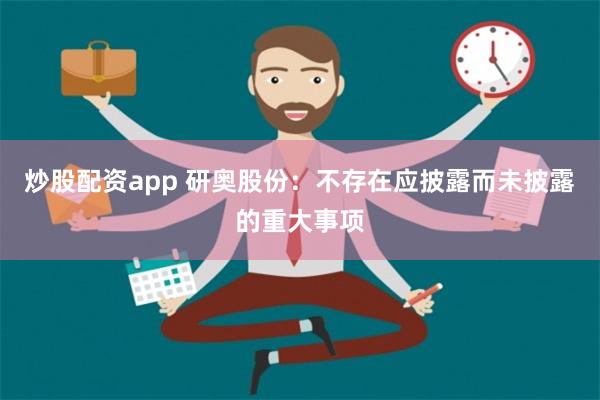 炒股配资app 研奥股份：不存在应披露而未披露的重大事项