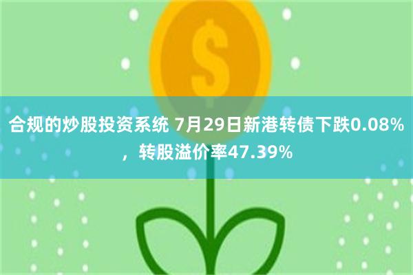 合规的炒股投资系统 7月29日新港转债下跌0.08%，转股溢价率47.39%