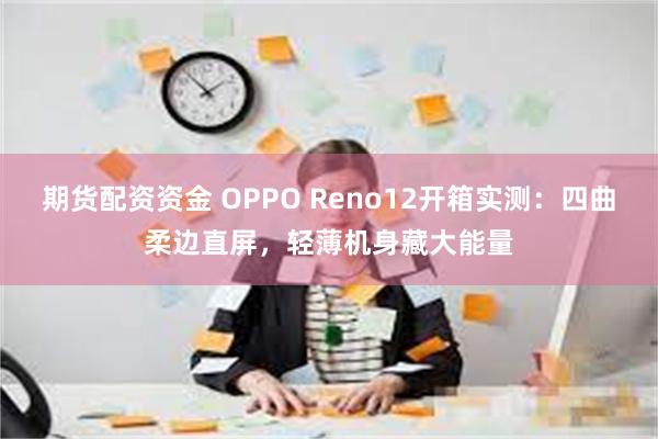 期货配资资金 OPPO Reno12开箱实测：四曲柔边直屏，轻薄机身藏大能量