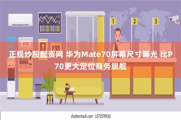 正规炒股配资网 华为Mate70屏幕尺寸曝光 比P70更大定位商务旗舰