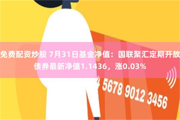 免费配资炒股 7月31日基金净值：国联聚汇定期开放债券最新净值1.1436，涨0.03%