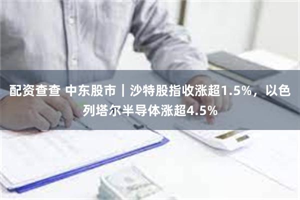 配资查查 中东股市｜沙特股指收涨超1.5%，以色列塔尔半导体涨超4.5%