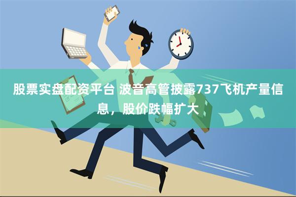 股票实盘配资平台 波音高管披露737飞机产量信息，股价跌幅扩大