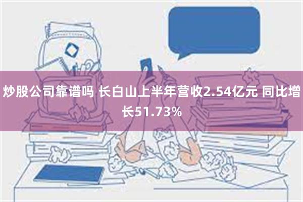 炒股公司靠谱吗 长白山上半年营收2.54亿元 同比增长51.73%