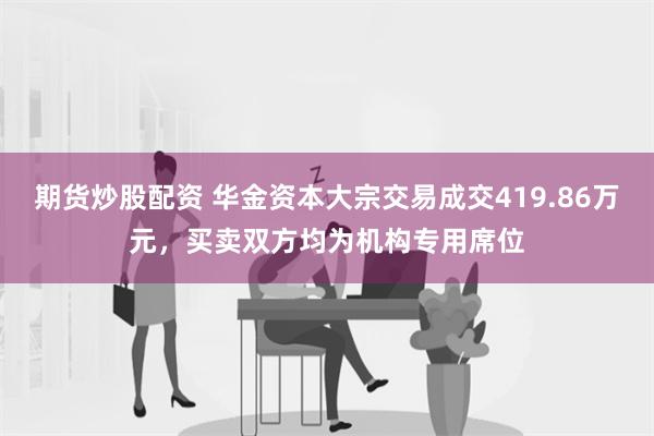 期货炒股配资 华金资本大宗交易成交419.86万元，买卖双方均为机构专用席位