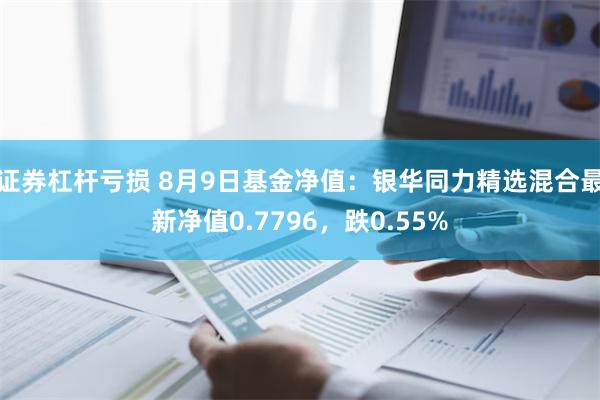 证券杠杆亏损 8月9日基金净值：银华同力精选混合最新净值0.7796，跌0.55%