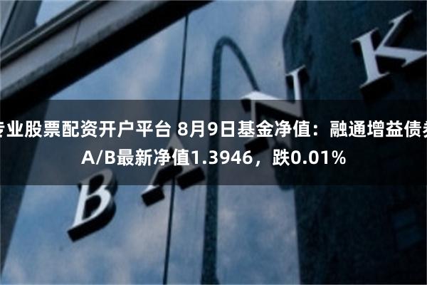 专业股票配资开户平台 8月9日基金净值：融通增益债券A/B最新净值1.3946，跌0.01%