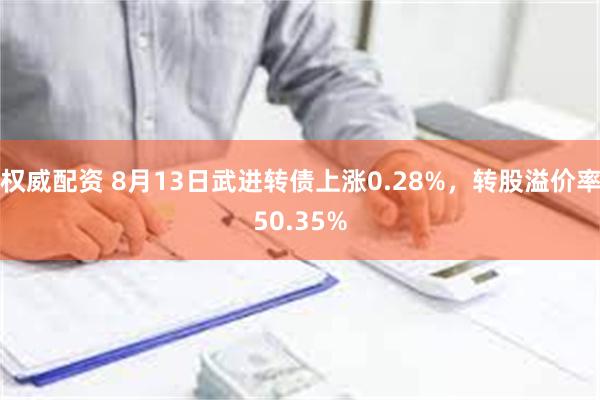 权威配资 8月13日武进转债上涨0.28%，转股溢价率5