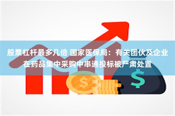 股票杠杆最多几倍 国家医保局：有关团伙及企业在药品集中采购中串通投标被严肃处置