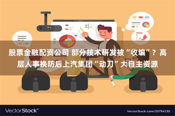 股票金融配资公司 部分技术研发被“收编”？高层人事换防后上汽集团“动刀”大自主资源