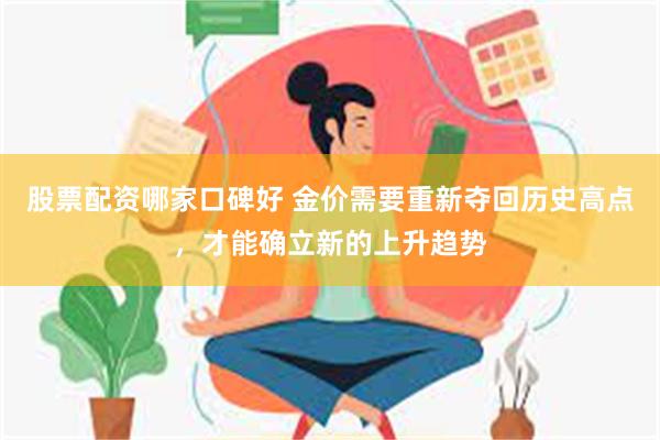 股票配资哪家口碑好 金价需要重新夺回历史高点，才能确立新的上升趋势