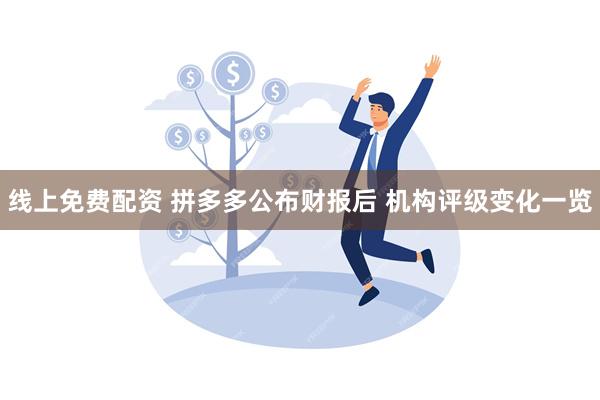 线上免费配资 拼多多公布财报后 机构评级变化一览