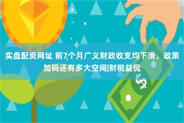 实盘配资网址 前7个月广义财政收支均下滑，政策加码还有多大空间|财税益侃