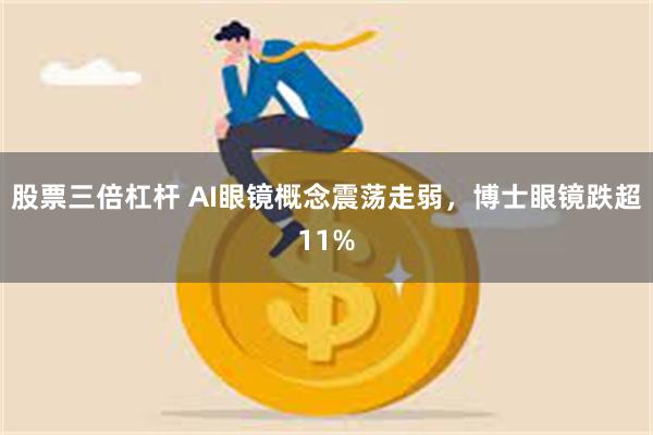 股票三倍杠杆 AI眼镜概念震荡走弱，博士眼镜跌超11%