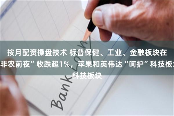 按月配资操盘技术 标普保健、工业、金融板块在“非农前夜”收跌超1%，苹果和英伟达“呵护”科技板块