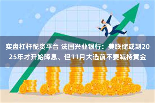 实盘杠杆配资平台 法国兴业银行：美联储或到2025年才开始降息、但11月大选前不要减持黄金