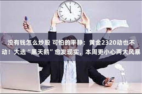 没有钱怎么炒股 可怕的平静：黄金2320动也不动！大选“黑天鹅”愈发现实，本周更小心两大风暴