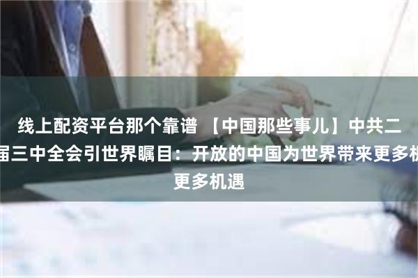 线上配资平台那个靠谱 【中国那些事儿】中共二十届三中全会引世界瞩目：开放的中国为世界带来更多机遇