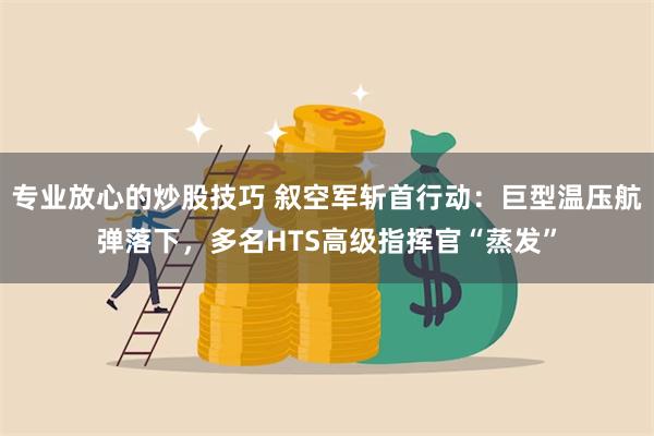 专业放心的炒股技巧 叙空军斩首行动：巨型温压航弹落下，多名HTS高级指挥官“蒸发”