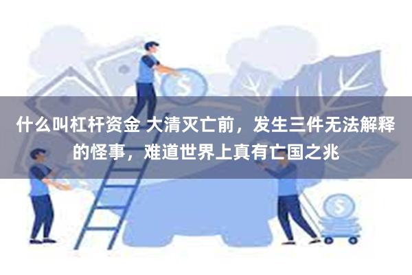 什么叫杠杆资金 大清灭亡前，发生三件无法解释的怪事，难道世界上真有亡国之兆