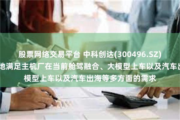 股票网络交易平台 中科创达(300496.SZ)：滴水OS切实有效地满足主机厂在当前舱驾融合、大模型上车以及汽车出海等多方面的需求