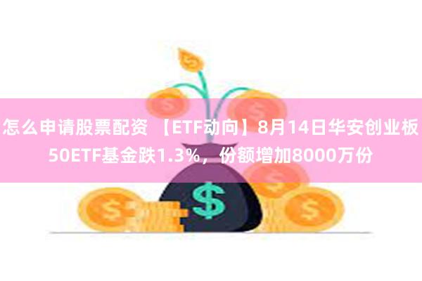 怎么申请股票配资 【ETF动向】8月14日华安创业板50ETF基金跌1.3%，份额增加8000万份