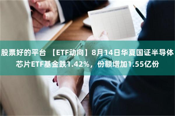 股票好的平台 【ETF动向】8月14日华夏国证半导体芯片ETF基金跌1.42%，份额增加1.55亿份