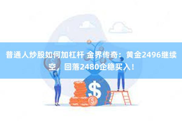 普通人炒股如何加杠杆 金界传奇：黄金2496继续空，回落