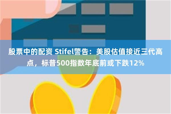 股票中的配资 Stifel警告：美股估值接近三代高点，标